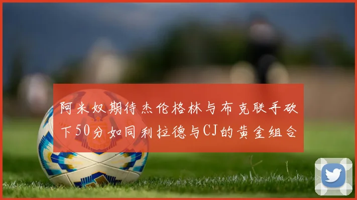 阿米奴期待杰伦格林与布克联手砍下50分如同利拉德与CJ的黄金组合