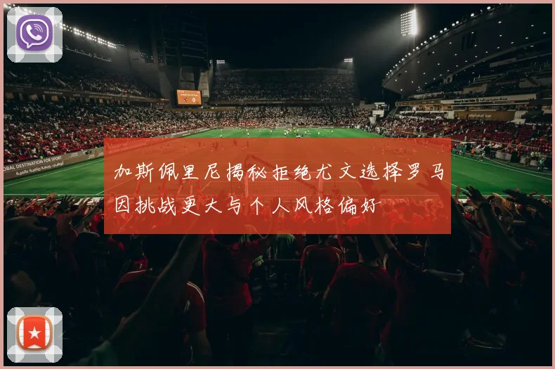 加斯佩里尼揭秘拒绝尤文选择罗马因挑战更大与个人风格偏好