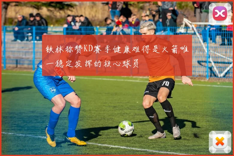 铁林称赞KD赛季健康难得是火箭唯一稳定发挥的核心球员
