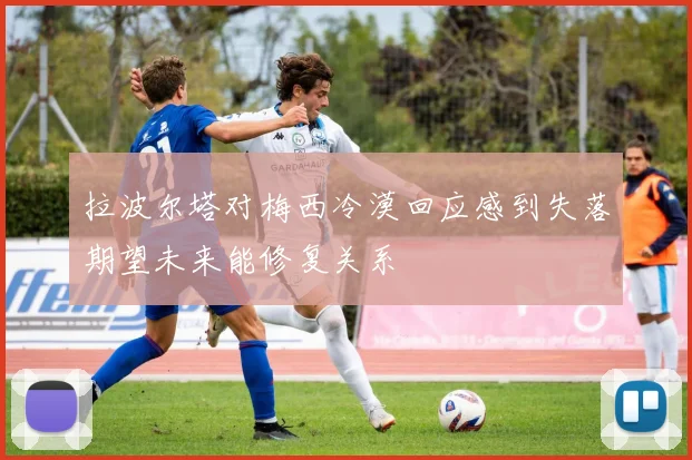 拉波尔塔对梅西冷漠回应感到失落期望未来能修复关系