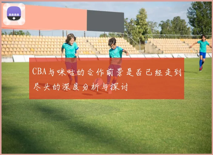 CBA与咪咕的合作前景是否已经走到尽头的深度分析与探讨