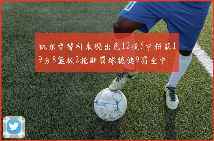 凯尔登替补表现出色12投5中斩获19分8篮板2抢断罚球稳健9罚全中