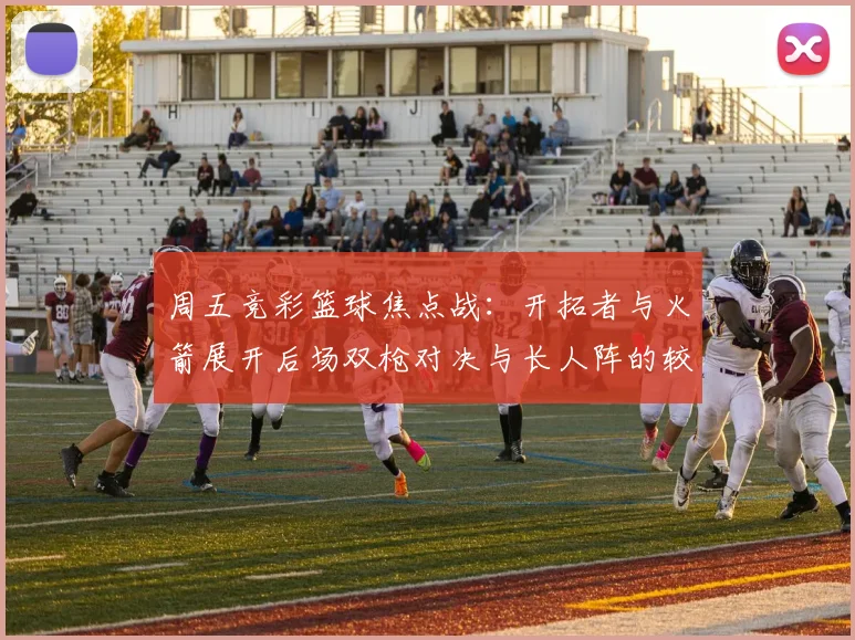 周五竞彩篮球焦点战：开拓者与火箭展开后场双枪对决与长人阵的较量