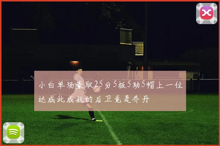 小白单场豪取25分5板5助5帽上一位达成此成就的后卫竟是乔丹