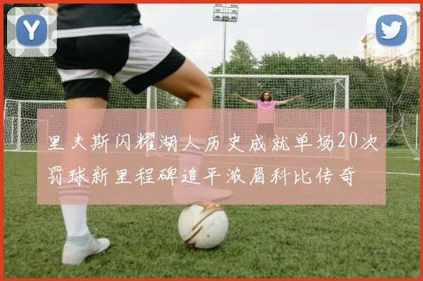 里夫斯闪耀湖人历史成就单场20次罚球新里程碑追平浓眉科比传奇