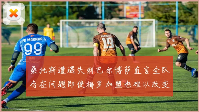 桑托斯遭遇失利巴尔博萨直言全队存在问题即使梅罗加盟也难以改变