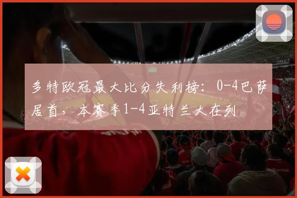多特欧冠最大比分失利榜：0-4巴萨居首，本赛季1-4亚特兰大在列