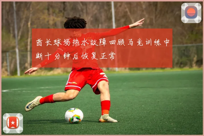 酋长球场热水故障回顾马竞训练中断十分钟后恢复正常