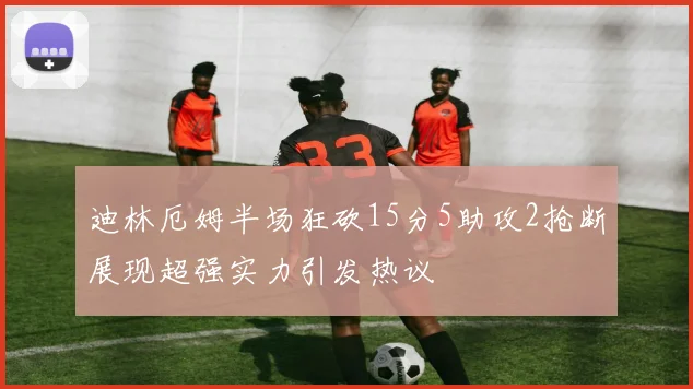 迪林厄姆半场狂砍15分5助攻2抢断展现超强实力引发热议