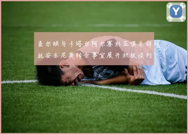 查尔顿与卡塔尔阿尔赛利亚俱乐部就安东尼奥转会事宜展开积极谈判