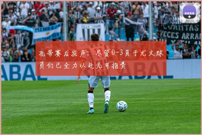 孔蒂赛后发声：尽管0-3负于尤文球员们已全力以赴无可指责
