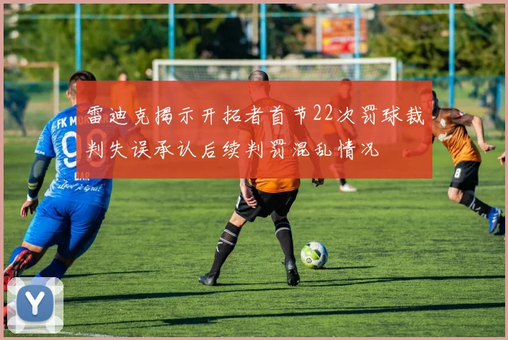 雷迪克揭示开拓者首节22次罚球裁判失误承认后续判罚混乱情况