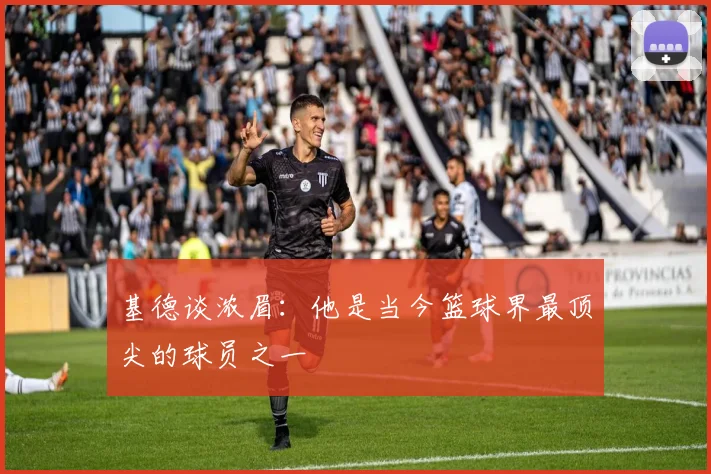 基德谈浓眉：他是当今篮球界最顶尖的球员之一