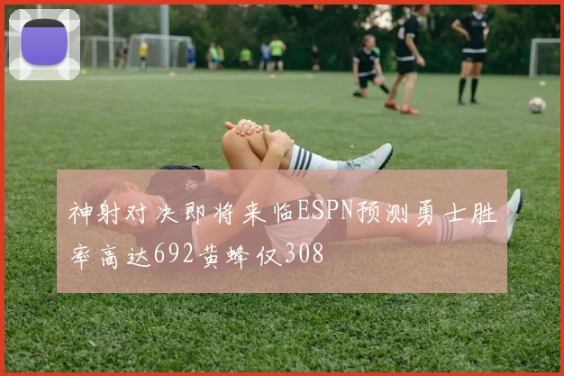 神射对决即将来临ESPN预测勇士胜率高达692黄蜂仅308