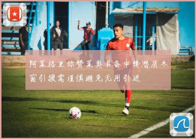 阿莱格里称赞莱奥具备中锋潜质冬窗引援需谨慎避免无用引进
