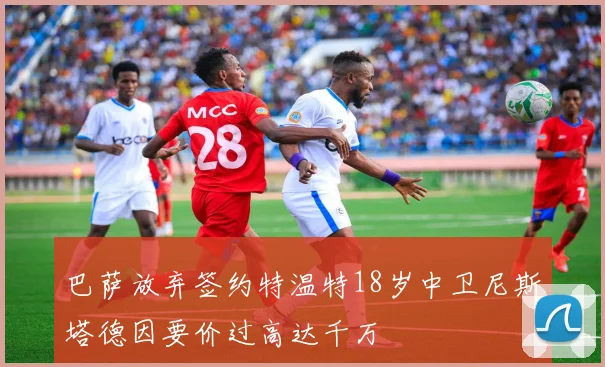 巴萨放弃签约特温特18岁中卫尼斯塔德因要价过高达千万