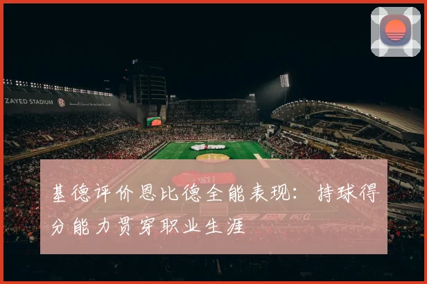 基德评价恩比德全能表现：持球得分能力贯穿职业生涯