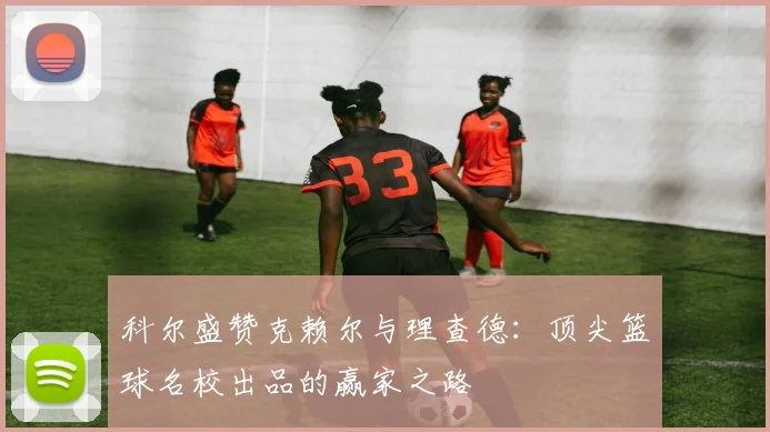 科尔盛赞克赖尔与理查德：顶尖篮球名校出品的赢家之路