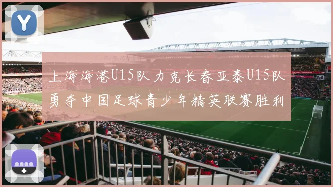 上海海港U15队力克长春亚泰U15队勇夺中国足球青少年精英联赛胜利