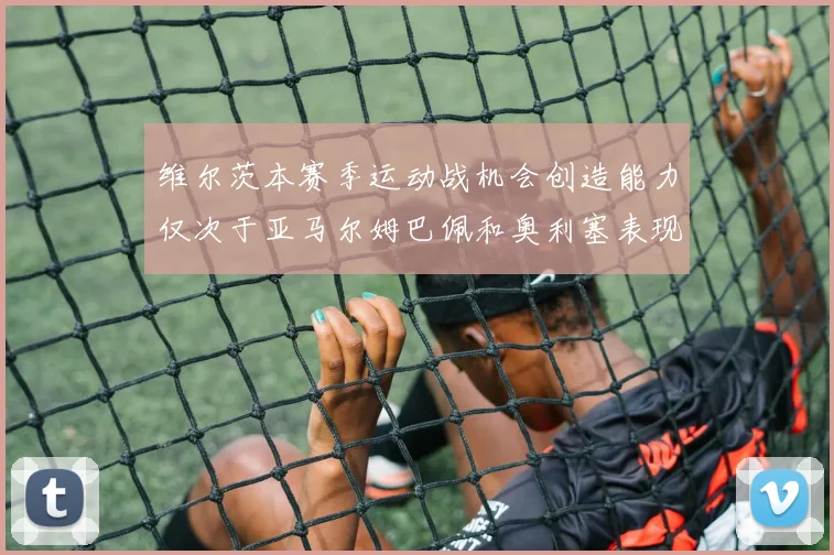 维尔茨本赛季运动战机会创造能力仅次于亚马尔姆巴佩和奥利塞表现突出
