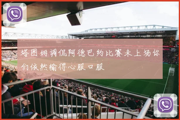 塔图姆调侃阿德巴约比赛未上场你们依然输得心服口服